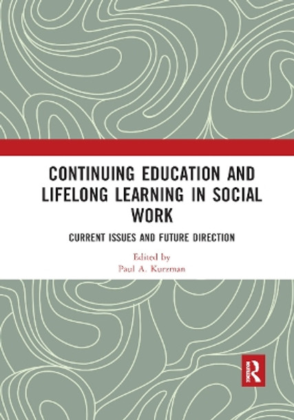 Continuing Education and Lifelong Learning in Social Work: Current Issues and Future Direction by Paul A. Kurzman 9780367892531