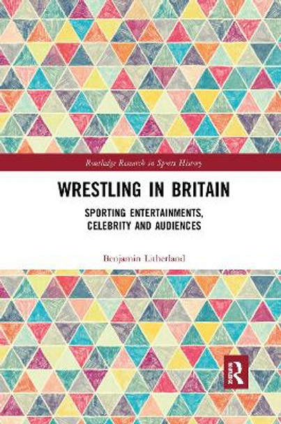 Wrestling in Britain: Sporting Entertainments, Celebrity and Audiences by Benjamin Litherland 9780367894085