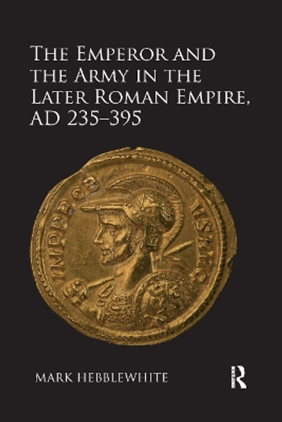 The Emperor and the Army in the Later Roman Empire, AD 235-395 by Mark Hebblewhite 9780367880682