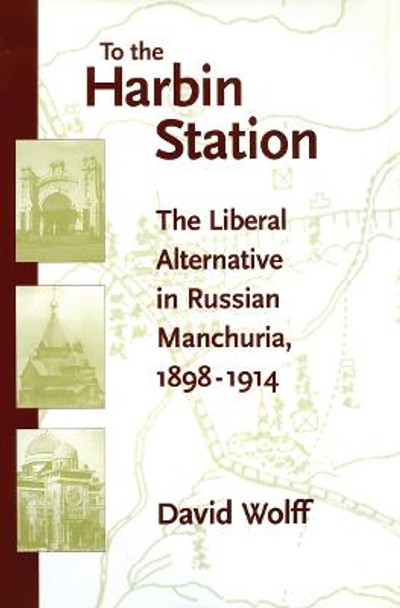 To the Harbin Station: The Liberal Alternative in Russian Manchuria, 1898-1914 by David Wolff