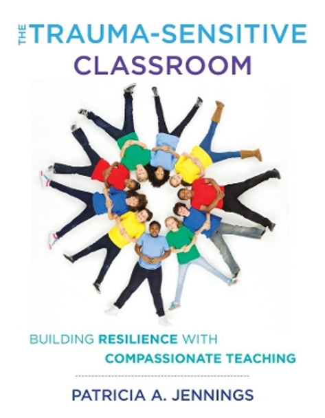 The Trauma-Sensitive Classroom: Building Resilience with Compassionate Teaching by Patricia A. Jennings 9780393711868