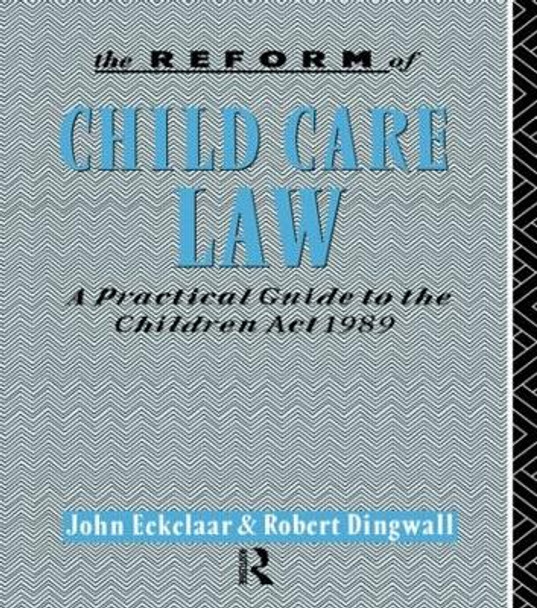 The Reform of Child Care Law: A Practical Guide to the Children Act 1989 by John Ekelaar 9780415017367