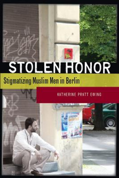 Stolen Honor: Stigmatizing Muslim Men in Berlin by Katherine Pratt Ewing