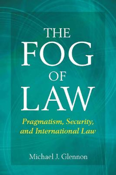 The Fog of Law: Pragmatism, Security, and International Law by Michael Glennon