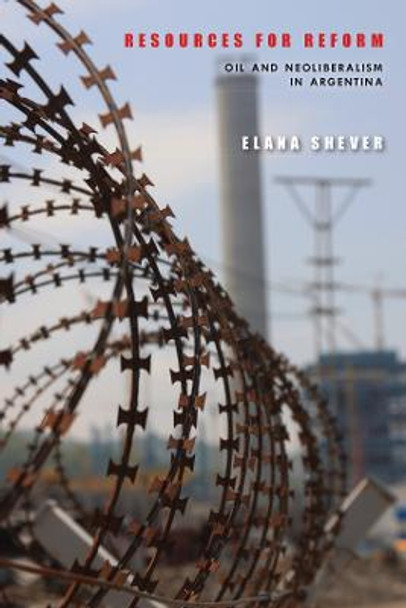 Resources for Reform: Oil and Neoliberalism in Argentina by Elana Shever