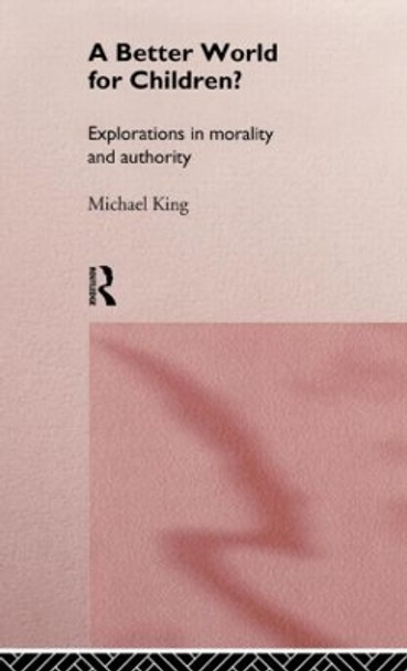 A Better World for Children?: Explorations in Morality and Authority by Michael King 9780415150170