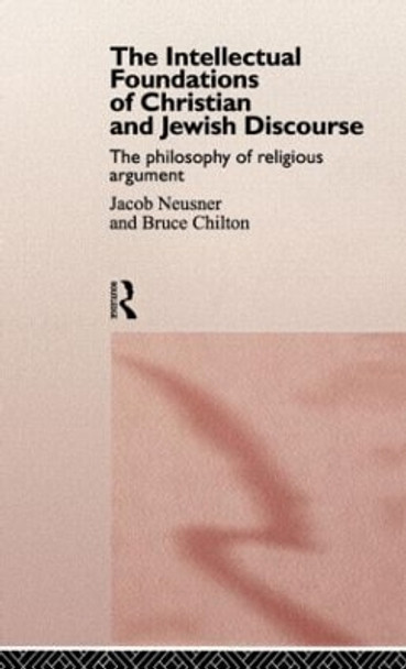 The Intellectual Foundations of Christian and Jewish Discourse: The Philosophy of Religious Argument by Bruce Chilton 9780415153980