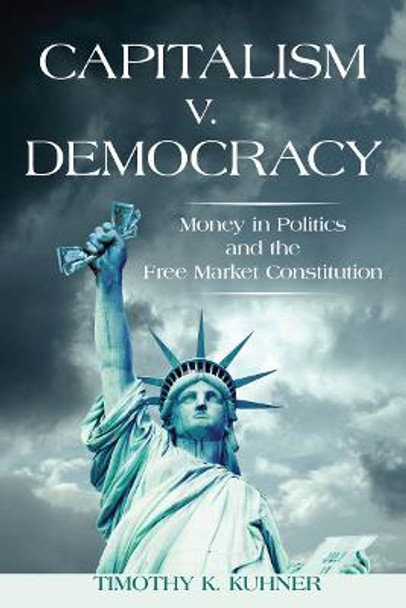 Capitalism v. Democracy: Money in Politics and the Free Market Constitution by Timothy K. Kuhner