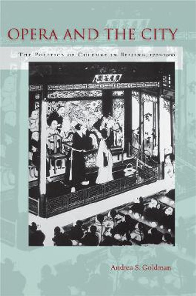 Opera and the City: The Politics of Culture in Beijing, 1770-1900 by Andrea S. Goldman