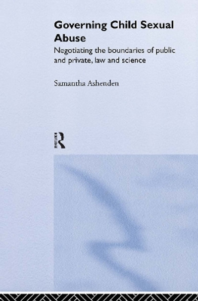 Governing Child Sexual Abuse: Negotiating the Boundaries of Public and Private, Law and Science by Samantha Ashenden 9780415158930