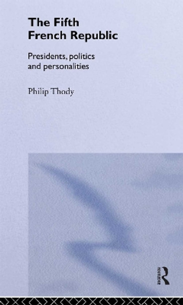 The Fifth French Republic: Presidents, Politics and Personalities: A Study of French Political Culture by Philip Thody 9780415187534