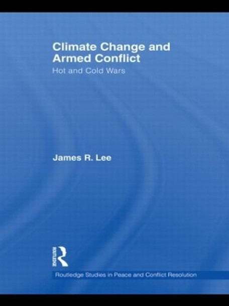 Climate Change and Armed Conflict: Hot and Cold Wars by James R. Lee 9780415592512