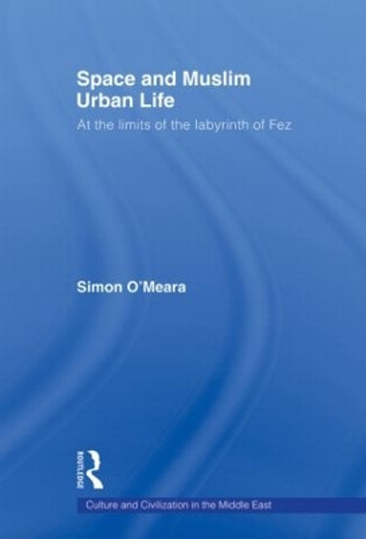 Space and Muslim Urban Life: At the Limits of the Labyrinth of Fez by Simon O'Meara 9780415576703