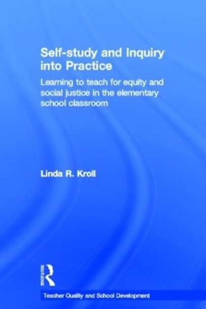 Self-study and Inquiry into Practice: Learning to teach for equity and social justice in the elementary school classroom by Linda Ruth Kroll 9780415600699