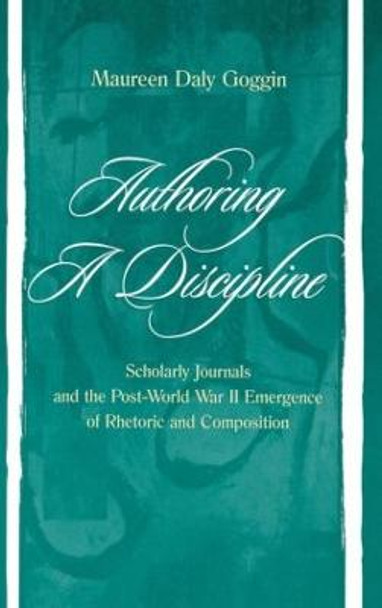 Authoring A Discipline: Scholarly Journals and the Post-world War Ii Emergence of Rhetoric and Composition by Dr. Maureen Daly Goggin