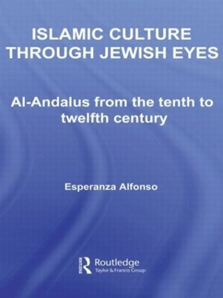 Islamic Culture Through Jewish Eyes: Al-Andalus from the Tenth to Twelfth Century by Esperanza Alfonso 9780415599382