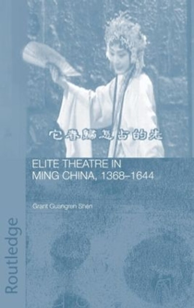 Elite Theatre in Ming China, 1368-1644 by Grant Guangren Shen 9780415343268