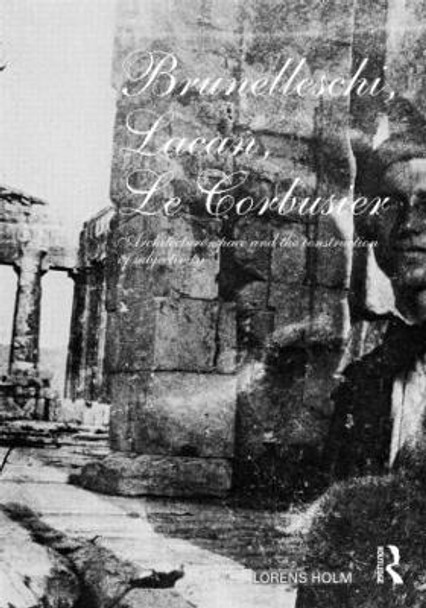 Brunelleschi, Lacan, Le Corbusier: Architecture, Space and the Construction of Subjectivity Lorens Holm 9780415419697