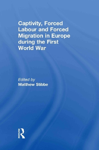 Captivity, Forced Labour and Forced Migration in Europe during the First World War by Matthew Stibbe 9780415440035