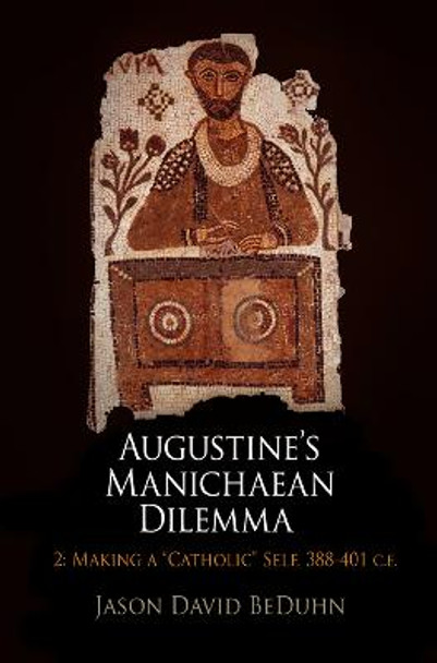 Augustine's Manichaean Dilemma, Volume 2: Making a &quot;Catholic&quot; Self, 388-401 C.E. by Jason David BeDuhn