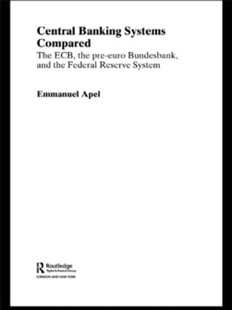 Central Banking Systems Compared: The ECB, The Pre-Euro Bundesbank and the Federal Reserve System by Emmanuel Apel 9780415459228