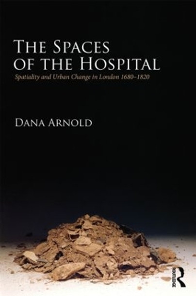 The Spaces of the Hospital: Spatiality and Urban Change in London 1680-1820 by Dana Arnold 9780415325165