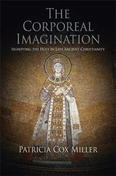The Corporeal Imagination: Signifying the Holy in Late Ancient Christianity by Patricia Cox Miller