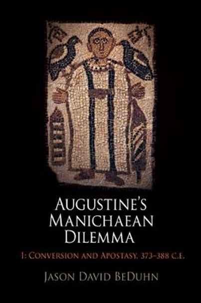 Augustine's Manichaean Dilemma, Volume 1: Conversion and Apostasy, 373-388 C.E. by Jason David BeDuhn