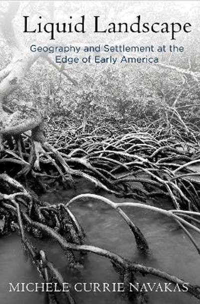 Liquid Landscape: Geography and Settlement at the Edge of Early America by Michele Currie Navakas