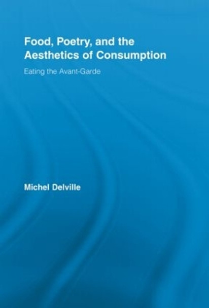 Food, Poetry, and the Aesthetics of Consumption: Eating the Avant-Garde by Michel Delville 9780415512886