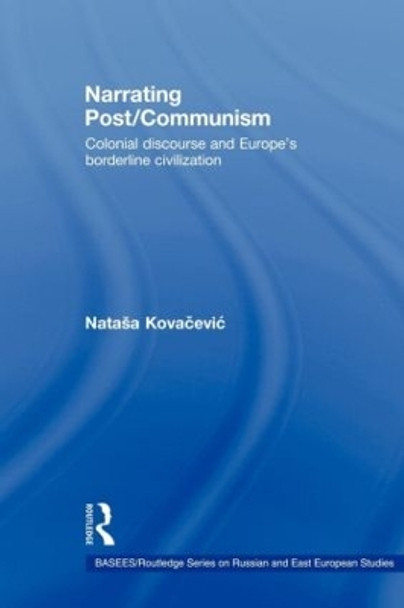 Narrating Post/Communism: Colonial Discourse and Europe's Borderline Civilization by Natasa Kovacevic 9780415546423