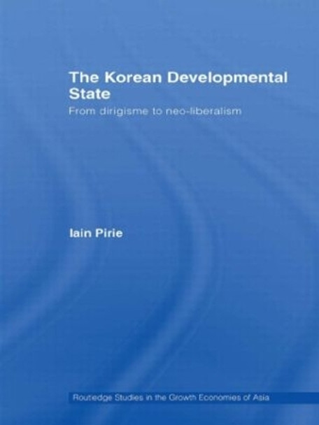 The Korean Developmental State: From dirigisme to neo-liberalism by Iain Pirie 9780415547086