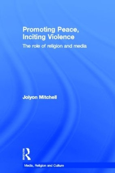 Promoting Peace, Inciting Violence: The Role of Religion and Media by Professor Jolyon Mitchell 9780415557467