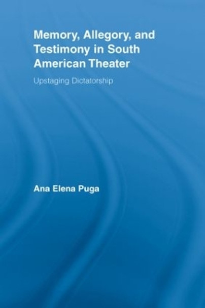 Memory, Allegory, and Testimony in South American Theater: Upstaging Dictatorship by Ana Elena Puga 9780415537520