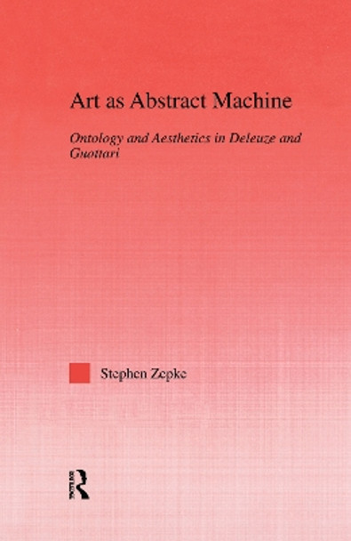 Art as Abstract Machine: Ontology and Aesthetics in Deleuze and Guattari by Stephen Zepke 9780415762724