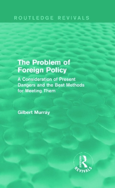 The Problem of Foreign Policy: A Consideration of Present Dangers and the Best Methods for Meeting Them by Gilbert Murray 9780415729970