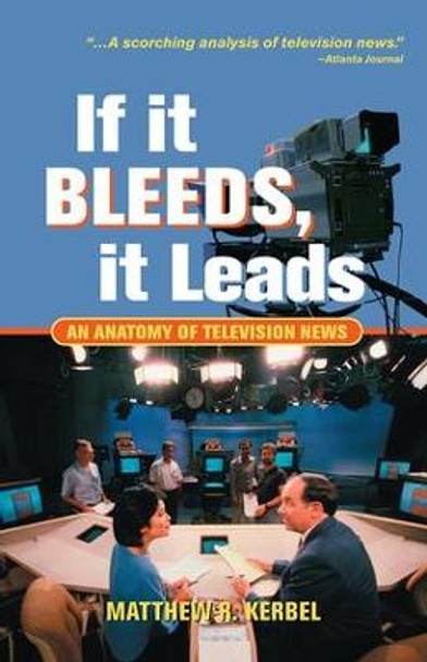 If It Bleeds, It Leads: An Anatomy Of Television News by Matthew Robert Kerbel