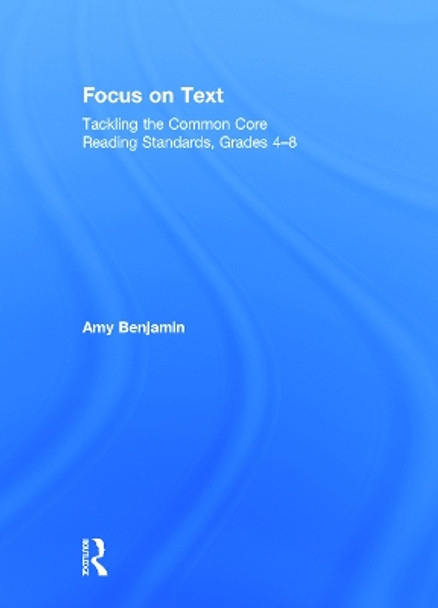 Focus on Text: Tackling the Common Core Reading Standards, Grades 4-8 by Amy Benjamin 9780415734752