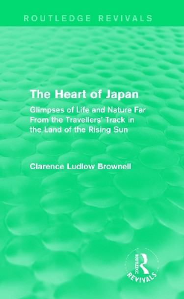 The Heart of Japan: Glimpses of Life and Nature Far From the Travellers' Track in the Land of the Rising Sun by Brownell Clarence Ludlow 9780415741347