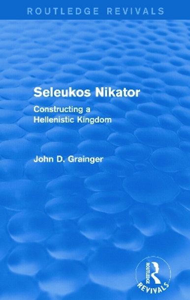 Seleukos Nikator: Constructing a Hellenistic Kingdom by Dr. John D. Grainger 9780415744010