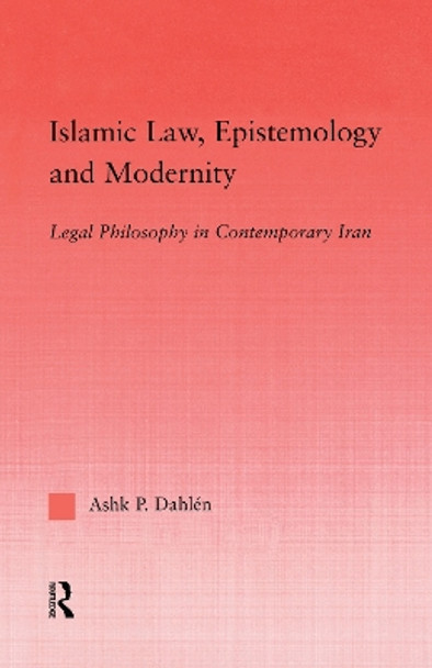 Islamic Law, Epistemology and Modernity: Legal Philosophy in Contemporary Iran by Ashk Dahlen 9780415762403