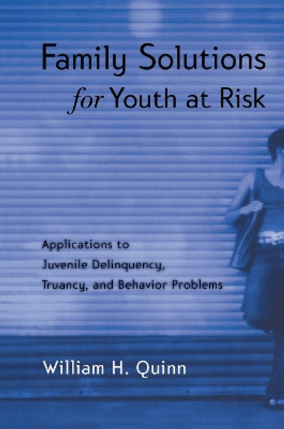 Family Solutions for Youth at Risk: Applications to Juvenile Delinquency, Truancy, and Behavior Problems by William H. Quinn 9780415763349