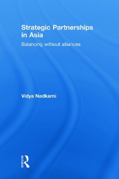 Strategic Partnerships in Asia: Balancing without alliances by Vidya Nadkarni 9780415777742