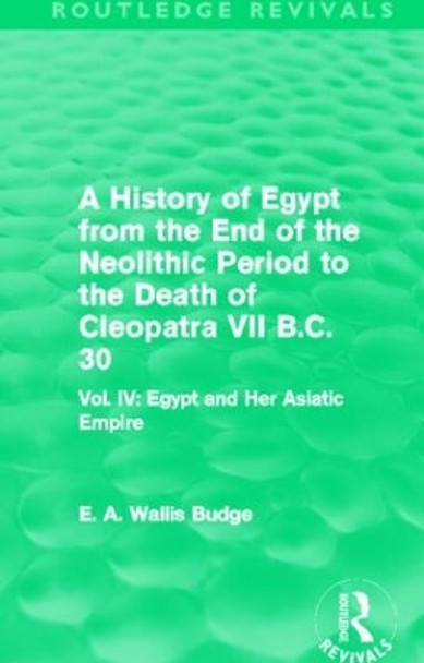 A History of Egypt from the End of the Neolithic Period to the Death of Cleopatra VII B.C. 30: Vol. IV: Egypt and Her Asiatic Empire by Sir Ernest Alfred Wallace Budge 9780415812498