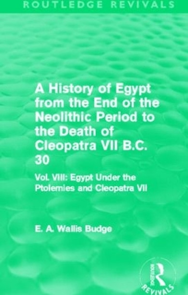 A History of Egypt from the End of the Neolithic Period to the Death of Cleopatra VII B.C. 30: Vol. VIII: Egypt Under the Ptolemies and Cleopatra VII by Sir Ernest Alfred Wallace Budge 9780415812542