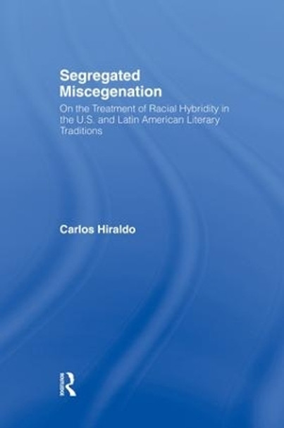 Segregated Miscegenation: On the Treatment of Racial Hybridity in the North American and Latin American Literary Traditions by Carlos Hiraldo 9780415867108