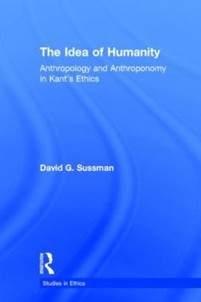 The Idea of Humanity: Anthropology and Anthroponomy in Kant's Ethics by David G. Sussman