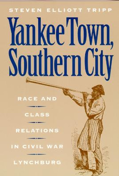 Yankee Town, Southern City: Race and Class Relations in Civil War Lynchburg by Steven Elliott Tripp