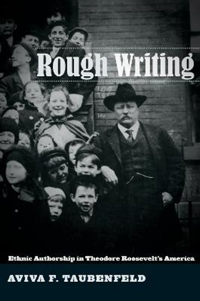 Rough Writing: Ethnic Authorship in Theodore Roosevelt's America by Aviva F. Taubenfeld