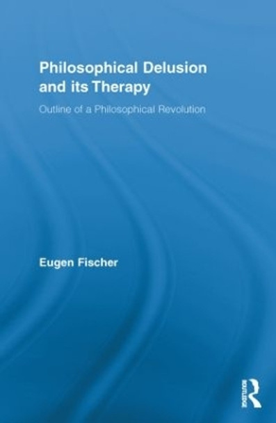 Philosophical Delusion and its Therapy: Outline of a Philosophical Revolution by Eugen Fischer 9780415849906